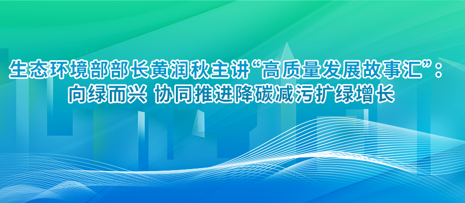 生态环境部部长黄润秋主讲“高质量发展故事汇”：向绿而兴 协同推进降碳减污扩绿增长