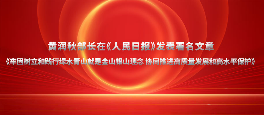 黄润秋部长在《人民日报》发表署名文章《牢固树立和践行绿水青山就是金山银山理念 协同推进高质量发展和高水平保护》